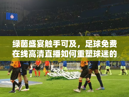 绿茵盛宴触手可及，足球免费在线高清直播如何重塑球迷的观赛体验