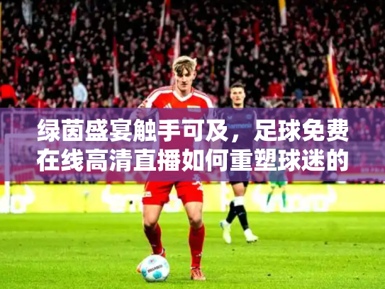 绿茵盛宴触手可及，足球免费在线高清直播如何重塑球迷的观赛体验
