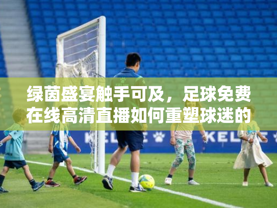 绿茵盛宴触手可及，足球免费在线高清直播如何重塑球迷的观赛体验