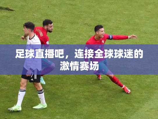 足球直播吧，连接全球球迷的激情赛场