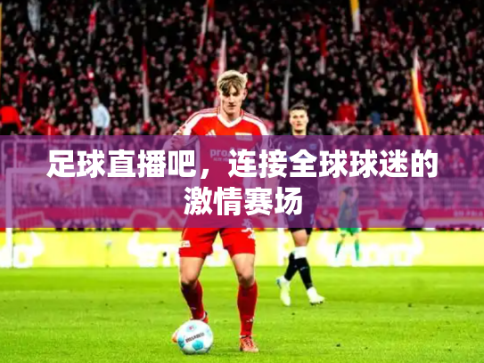 足球直播吧，连接全球球迷的激情赛场