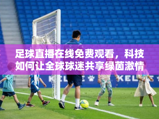 足球直播在线免费观看，科技如何让全球球迷共享绿茵激情