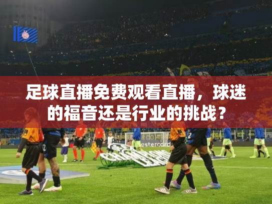 足球直播免费观看直播，球迷的福音还是行业的挑战？