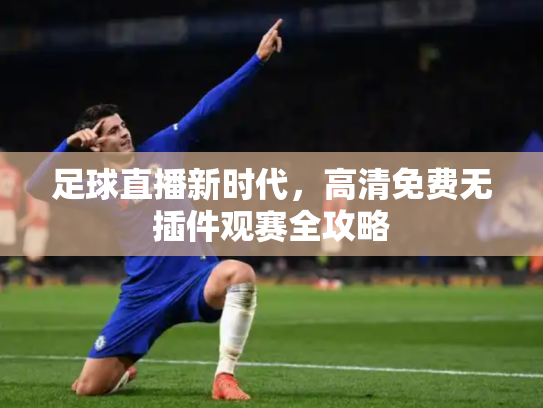 足球直播新时代，高清免费无插件观赛全攻略