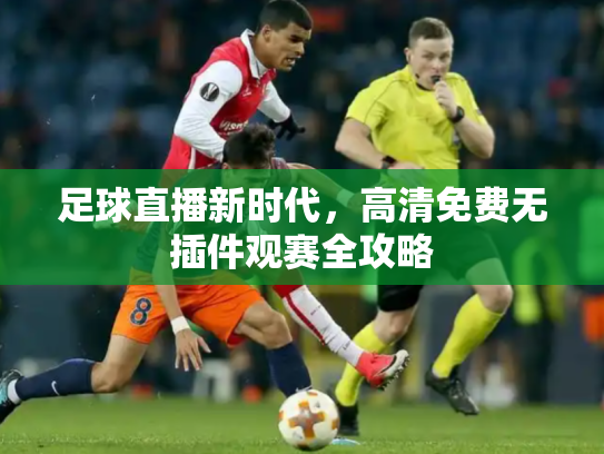 足球直播新时代，高清免费无插件观赛全攻略