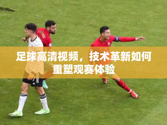足球高清视频，技术革新如何重塑观赛体验