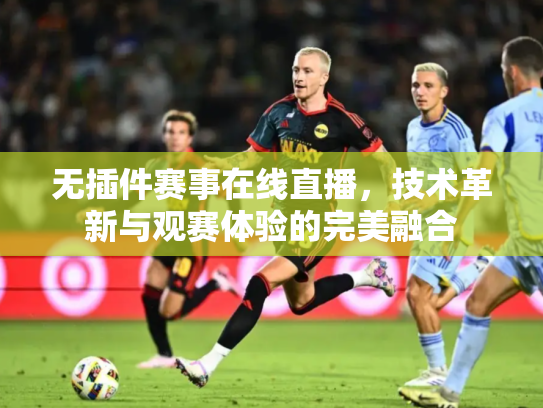 无插件赛事在线直播，技术革新与观赛体验的完美融合