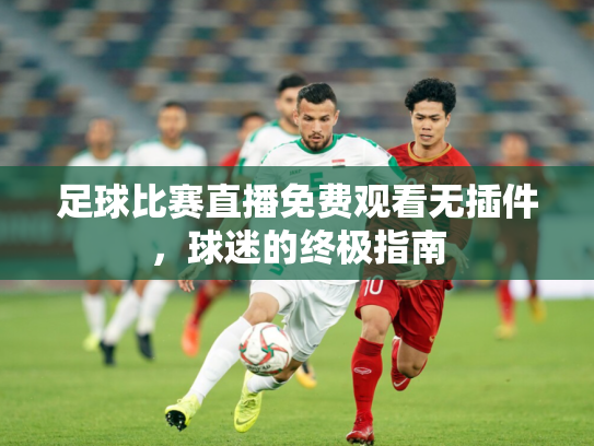 足球比赛直播免费观看无插件，球迷的终极指南