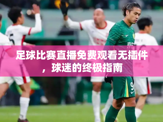 足球比赛直播免费观看无插件，球迷的终极指南