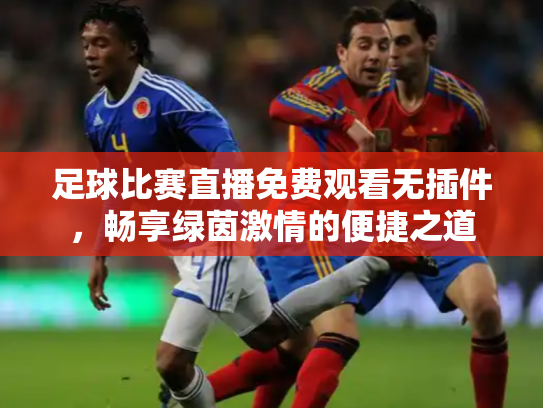 足球比赛直播免费观看无插件，畅享绿茵激情的便捷之道