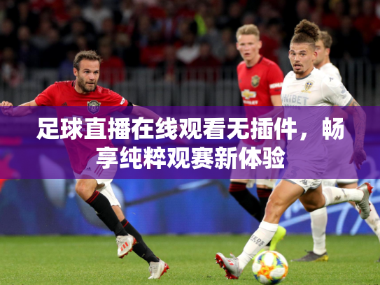 足球直播在线观看无插件，畅享纯粹观赛新体验
