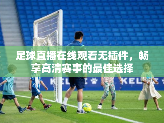 足球直播在线观看无插件，畅享高清赛事的最佳选择