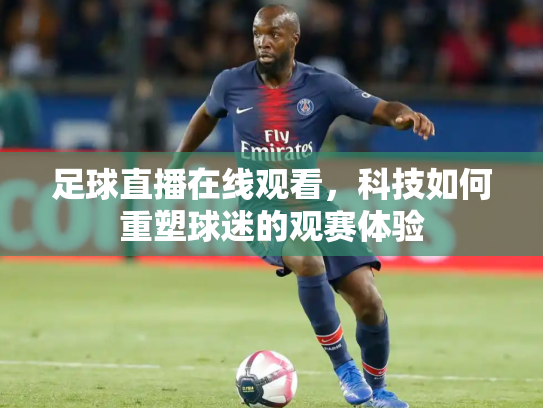 足球直播在线观看，科技如何重塑球迷的观赛体验