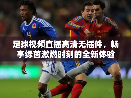 足球视频直播高清无插件，畅享绿茵激燃时刻的全新体验