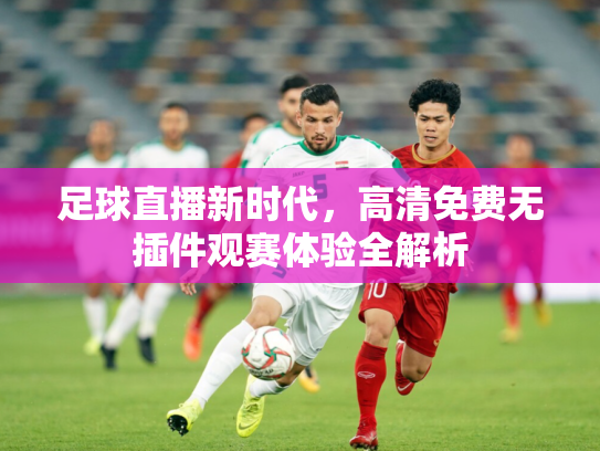 足球直播新时代，高清免费无插件观赛体验全解析