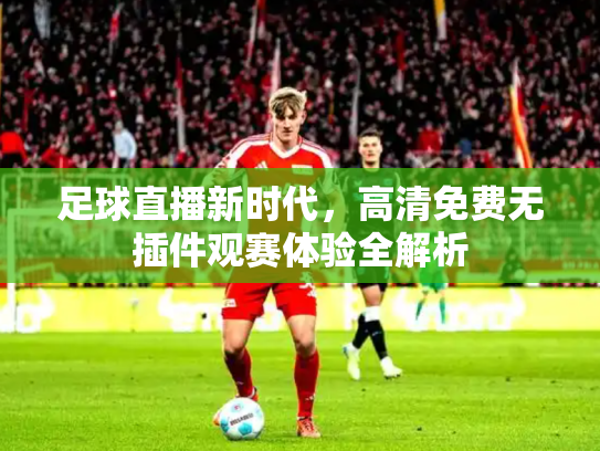 足球直播新时代，高清免费无插件观赛体验全解析