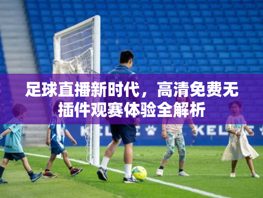 足球直播新时代，高清免费无插件观赛体验全解析
