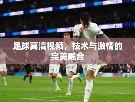 足球高清视频，技术与激情的完美融合