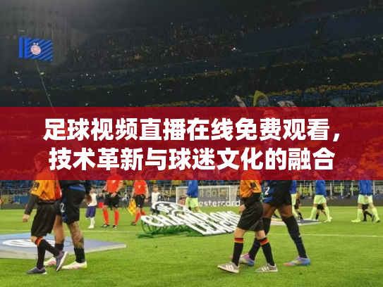 足球视频直播在线免费观看，技术革新与球迷文化的融合