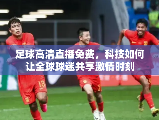 足球高清直播免费，科技如何让全球球迷共享激情时刻