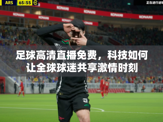 足球高清直播免费，科技如何让全球球迷共享激情时刻