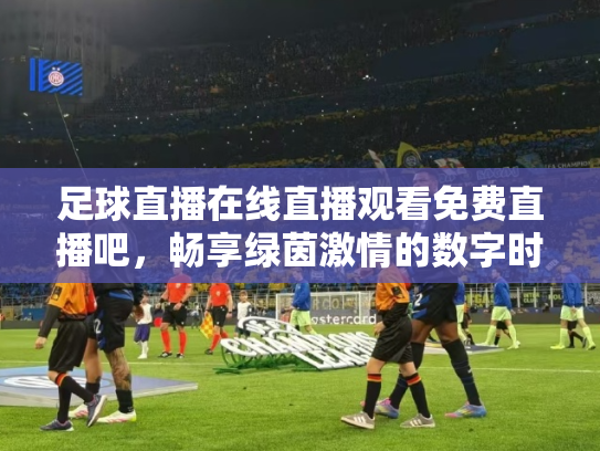 足球直播在线直播观看免费直播吧，畅享绿茵激情的数字时代