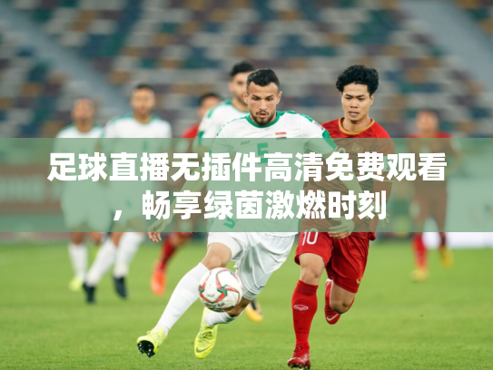 足球直播无插件高清免费观看，畅享绿茵激燃时刻