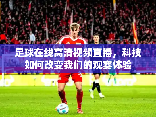 足球在线高清视频直播，科技如何改变我们的观赛体验