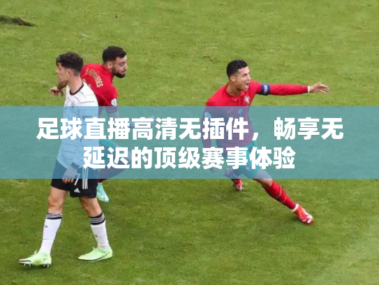 足球直播高清无插件，畅享无延迟的顶级赛事体验