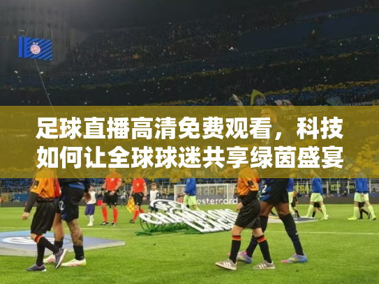 足球直播高清免费观看，科技如何让全球球迷共享绿茵盛宴
