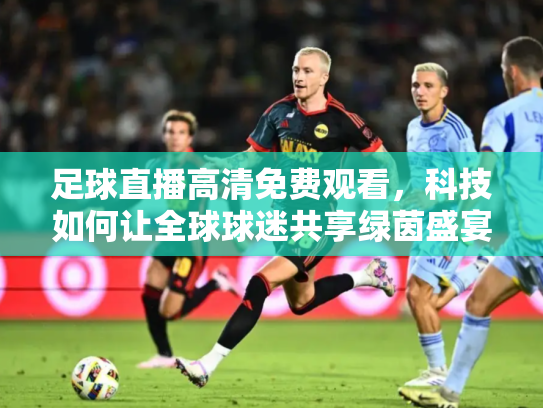 足球直播高清免费观看，科技如何让全球球迷共享绿茵盛宴