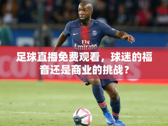 足球直播免费观看，球迷的福音还是商业的挑战？