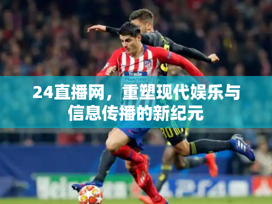 24直播网，重塑现代娱乐与信息传播的新纪元
