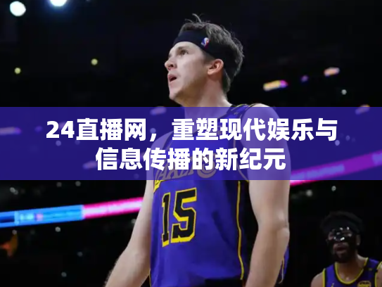 24直播网，重塑现代娱乐与信息传播的新纪元