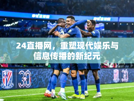 24直播网，重塑现代娱乐与信息传播的新纪元