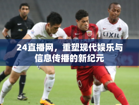 24直播网，重塑现代娱乐与信息传播的新纪元