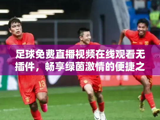 足球免费直播视频在线观看无插件，畅享绿茵激情的便捷之道