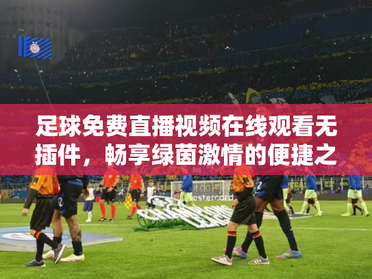 足球免费直播视频在线观看无插件，畅享绿茵激情的便捷之道