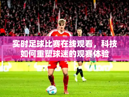 实时足球比赛在线观看，科技如何重塑球迷的观赛体验