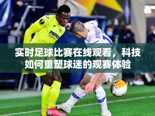 实时足球比赛在线观看，科技如何重塑球迷的观赛体验