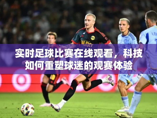 实时足球比赛在线观看，科技如何重塑球迷的观赛体验