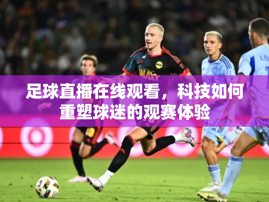 足球直播在线观看，科技如何重塑球迷的观赛体验