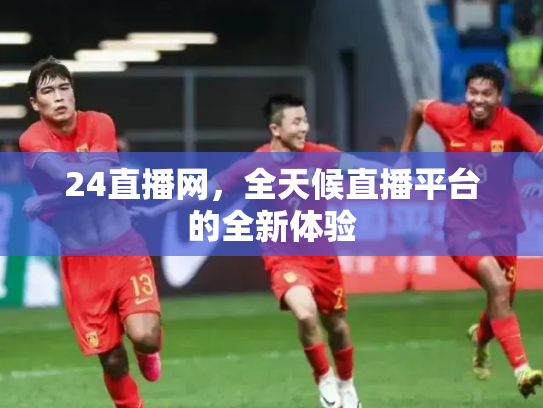 24直播网，全天候直播平台的全新体验