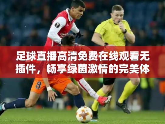 足球直播高清免费在线观看无插件，畅享绿茵激情的完美体验