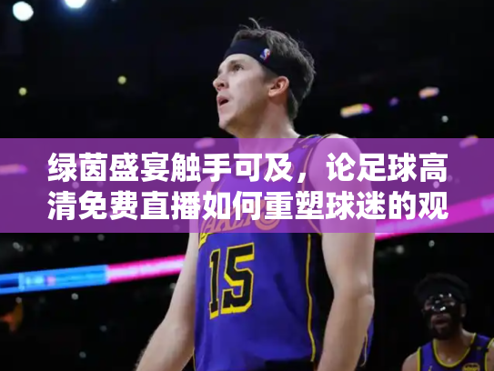 绿茵盛宴触手可及，论足球高清免费直播如何重塑球迷的观赛体验