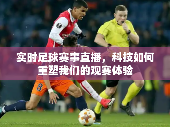 实时足球赛事直播，科技如何重塑我们的观赛体验