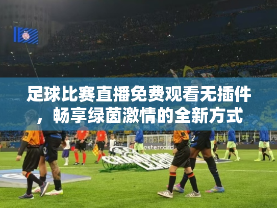 足球比赛直播免费观看无插件，畅享绿茵激情的全新方式