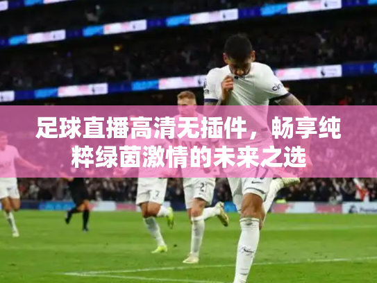 足球直播高清无插件，畅享纯粹绿茵激情的未来之选