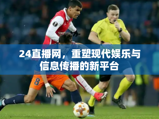 24直播网，重塑现代娱乐与信息传播的新平台