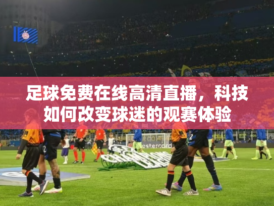 足球免费在线高清直播，科技如何改变球迷的观赛体验